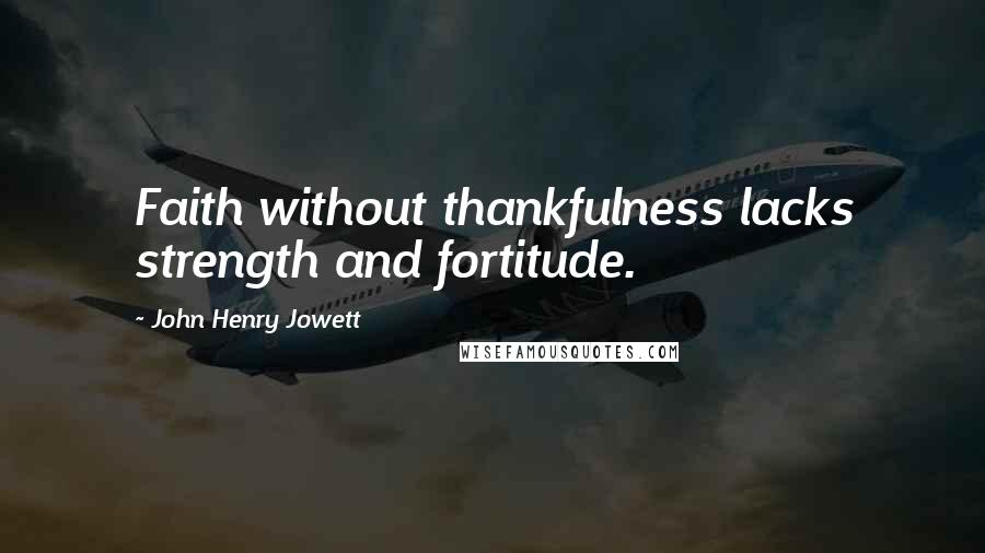 John Henry Jowett Quotes: Faith without thankfulness lacks strength and fortitude.