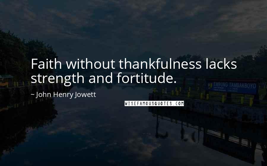 John Henry Jowett Quotes: Faith without thankfulness lacks strength and fortitude.
