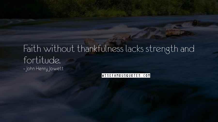 John Henry Jowett Quotes: Faith without thankfulness lacks strength and fortitude.