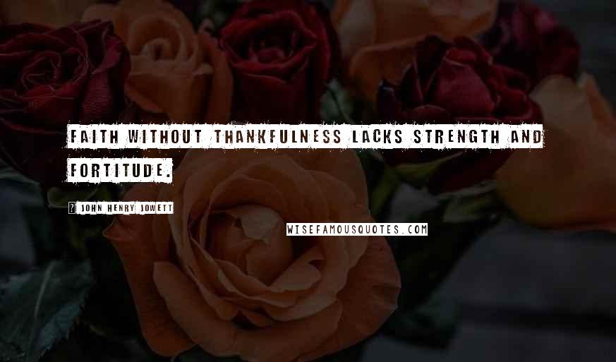 John Henry Jowett Quotes: Faith without thankfulness lacks strength and fortitude.