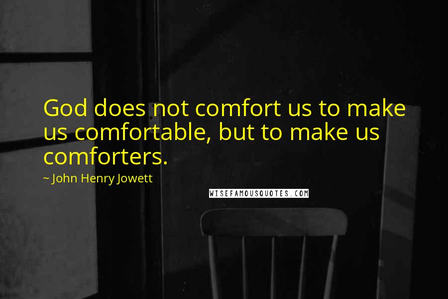 John Henry Jowett Quotes: God does not comfort us to make us comfortable, but to make us comforters.