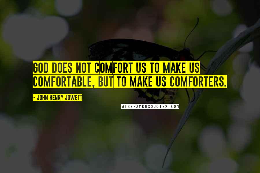 John Henry Jowett Quotes: God does not comfort us to make us comfortable, but to make us comforters.