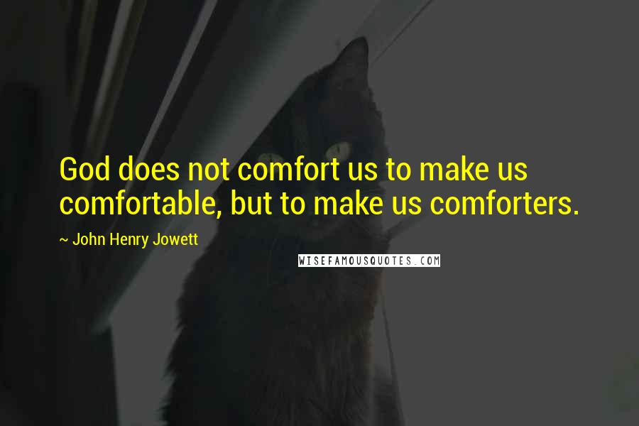 John Henry Jowett Quotes: God does not comfort us to make us comfortable, but to make us comforters.