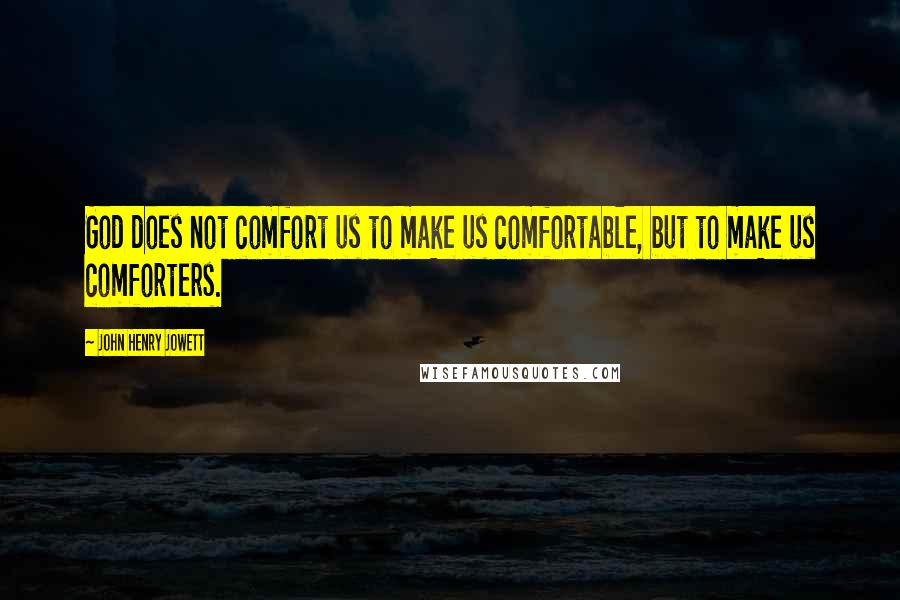 John Henry Jowett Quotes: God does not comfort us to make us comfortable, but to make us comforters.