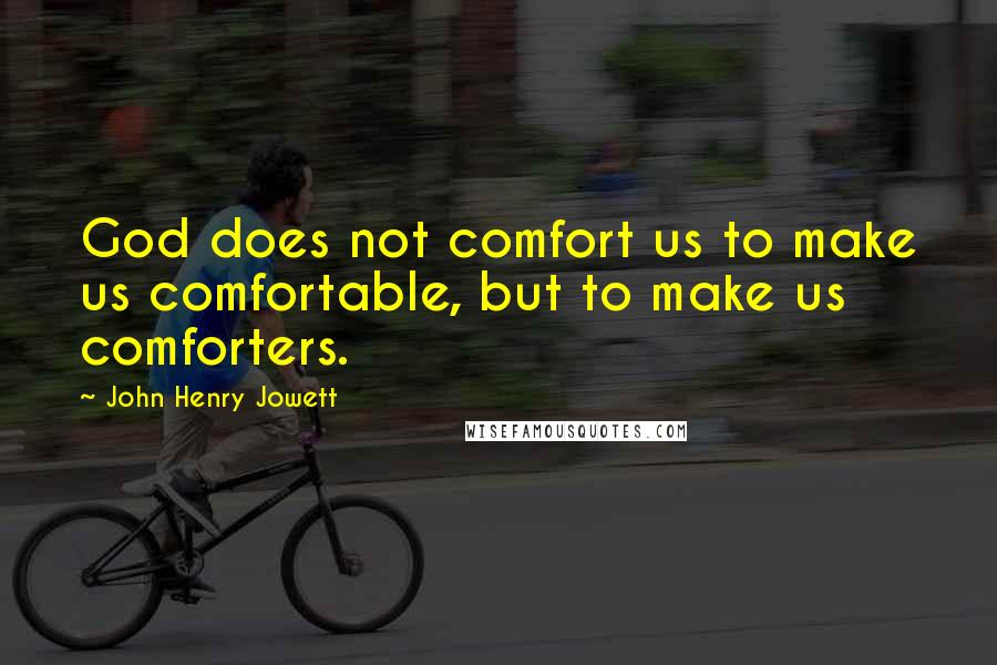 John Henry Jowett Quotes: God does not comfort us to make us comfortable, but to make us comforters.