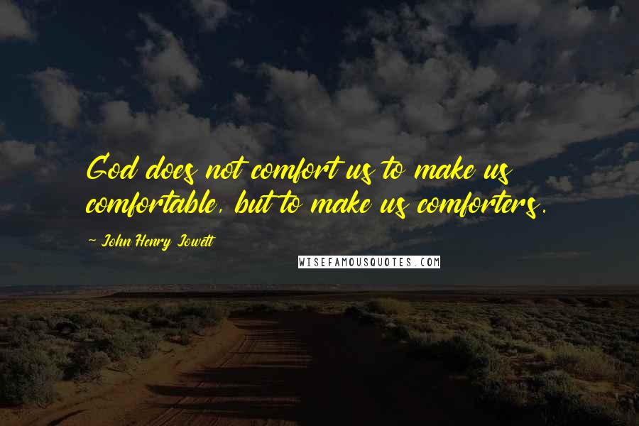 John Henry Jowett Quotes: God does not comfort us to make us comfortable, but to make us comforters.