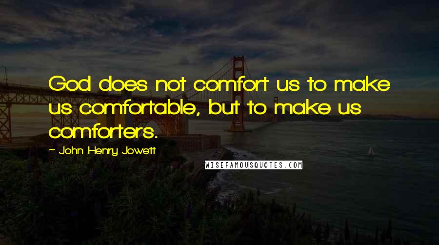 John Henry Jowett Quotes: God does not comfort us to make us comfortable, but to make us comforters.