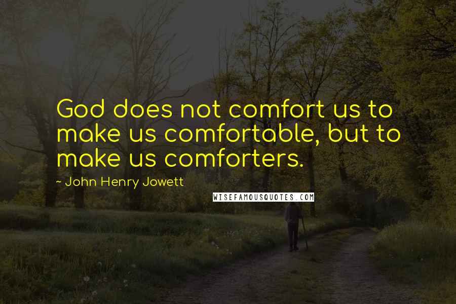 John Henry Jowett Quotes: God does not comfort us to make us comfortable, but to make us comforters.