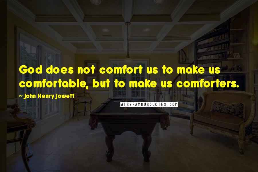 John Henry Jowett Quotes: God does not comfort us to make us comfortable, but to make us comforters.