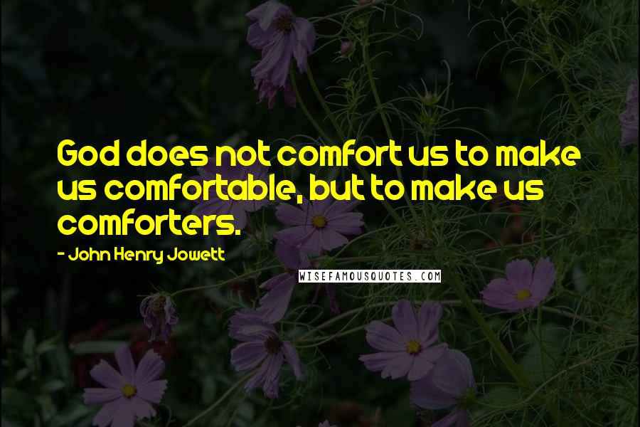 John Henry Jowett Quotes: God does not comfort us to make us comfortable, but to make us comforters.