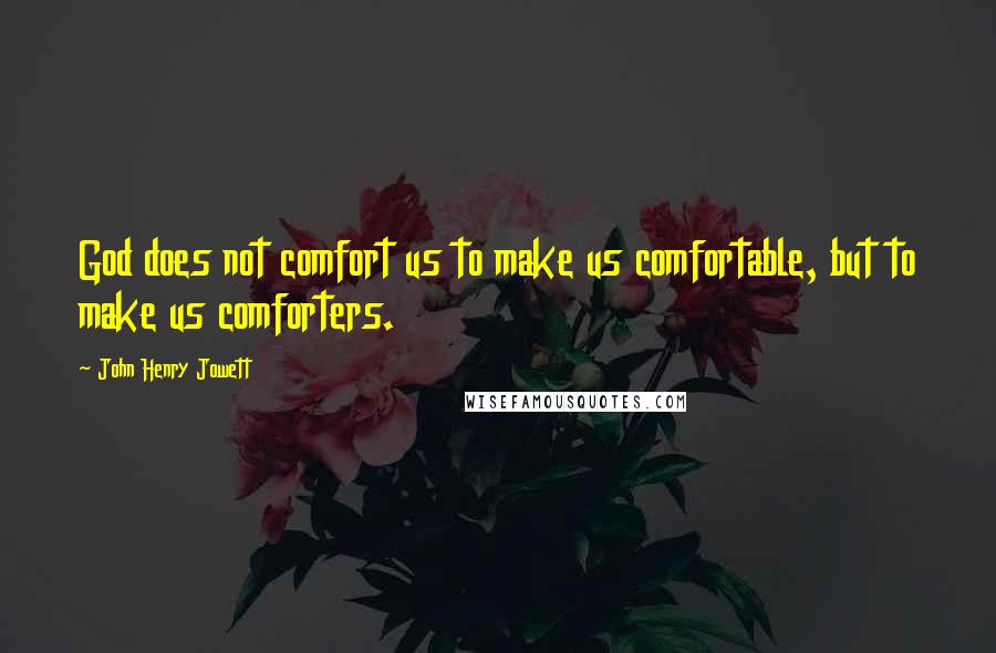 John Henry Jowett Quotes: God does not comfort us to make us comfortable, but to make us comforters.
