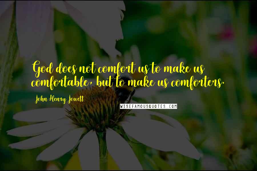 John Henry Jowett Quotes: God does not comfort us to make us comfortable, but to make us comforters.