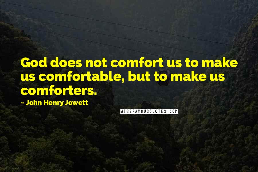 John Henry Jowett Quotes: God does not comfort us to make us comfortable, but to make us comforters.