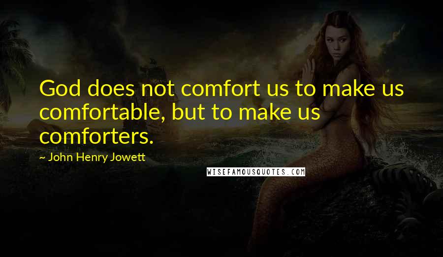 John Henry Jowett Quotes: God does not comfort us to make us comfortable, but to make us comforters.