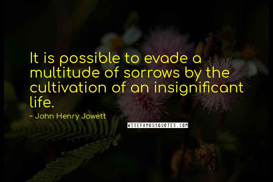 John Henry Jowett Quotes: It is possible to evade a multitude of sorrows by the cultivation of an insignificant life.