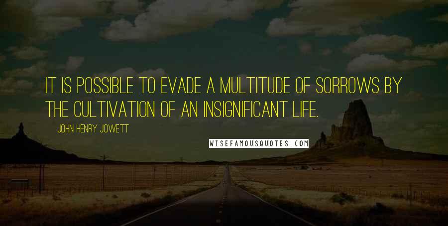 John Henry Jowett Quotes: It is possible to evade a multitude of sorrows by the cultivation of an insignificant life.