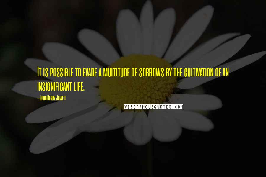 John Henry Jowett Quotes: It is possible to evade a multitude of sorrows by the cultivation of an insignificant life.