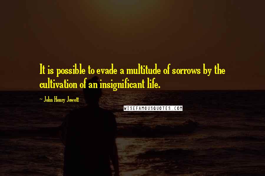 John Henry Jowett Quotes: It is possible to evade a multitude of sorrows by the cultivation of an insignificant life.