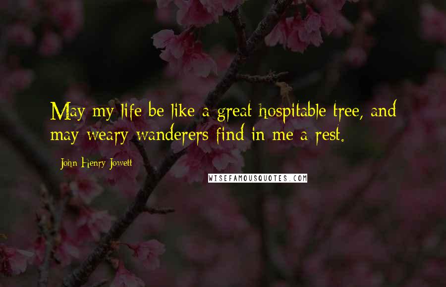 John Henry Jowett Quotes: May my life be like a great hospitable tree, and may weary wanderers find in me a rest.