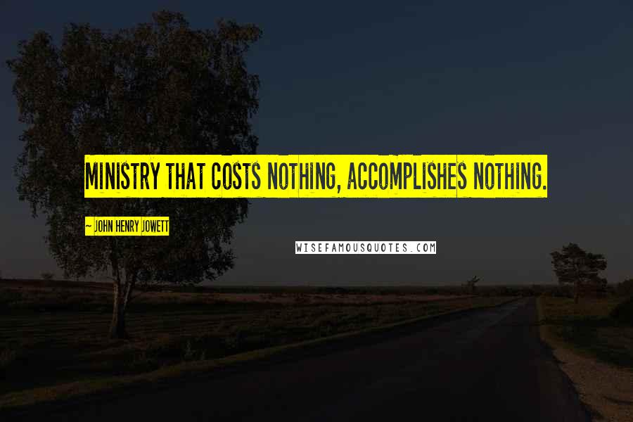 John Henry Jowett Quotes: Ministry that costs nothing, accomplishes nothing.