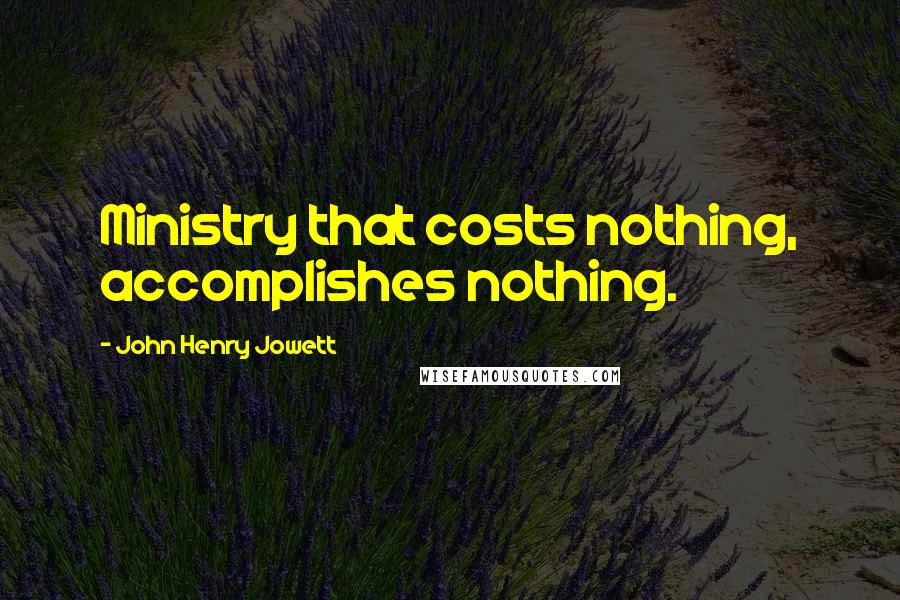 John Henry Jowett Quotes: Ministry that costs nothing, accomplishes nothing.