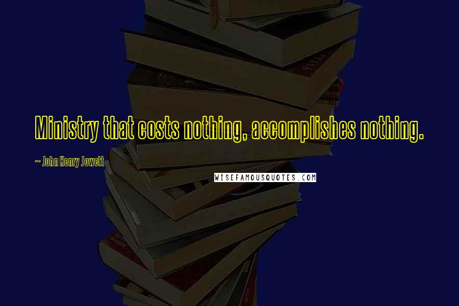 John Henry Jowett Quotes: Ministry that costs nothing, accomplishes nothing.