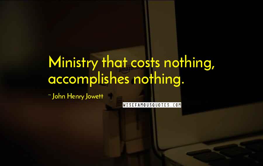 John Henry Jowett Quotes: Ministry that costs nothing, accomplishes nothing.