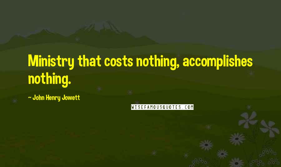 John Henry Jowett Quotes: Ministry that costs nothing, accomplishes nothing.