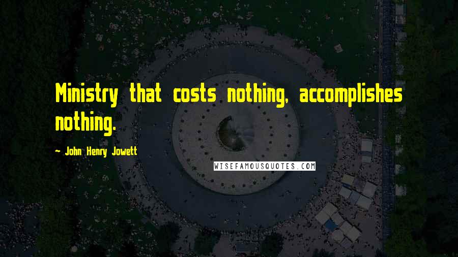 John Henry Jowett Quotes: Ministry that costs nothing, accomplishes nothing.