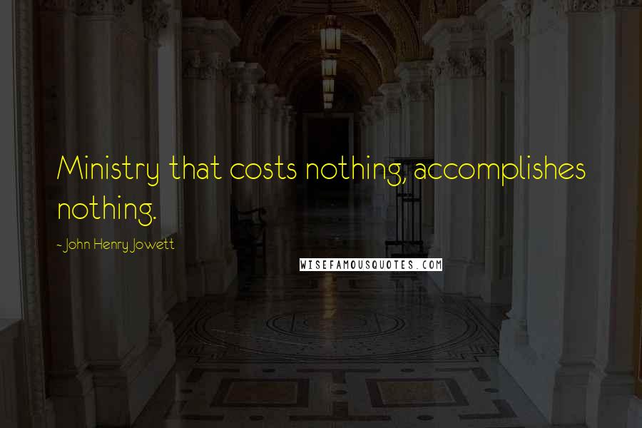 John Henry Jowett Quotes: Ministry that costs nothing, accomplishes nothing.