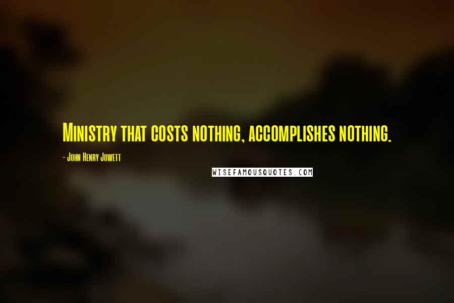 John Henry Jowett Quotes: Ministry that costs nothing, accomplishes nothing.