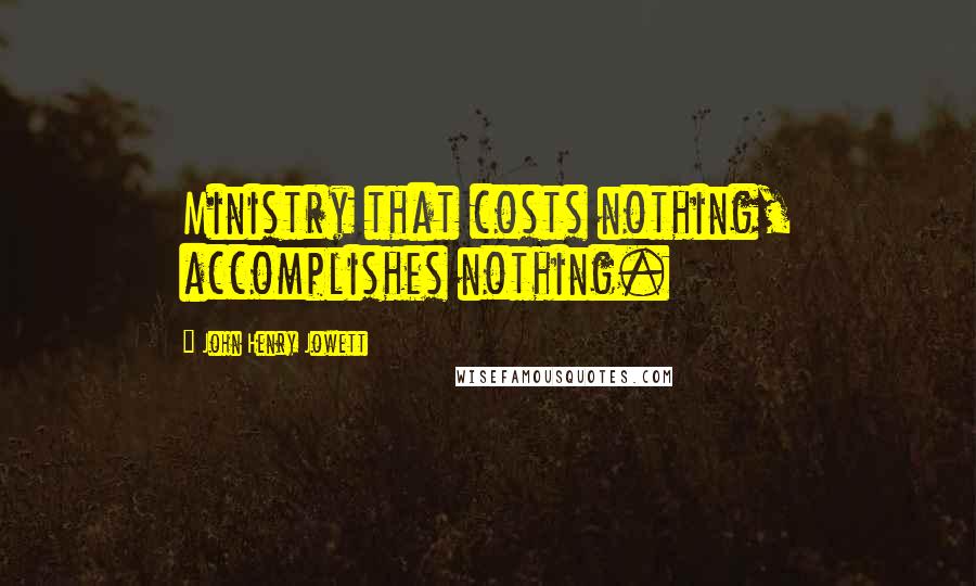 John Henry Jowett Quotes: Ministry that costs nothing, accomplishes nothing.