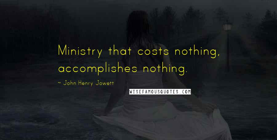 John Henry Jowett Quotes: Ministry that costs nothing, accomplishes nothing.