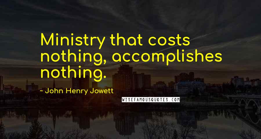 John Henry Jowett Quotes: Ministry that costs nothing, accomplishes nothing.