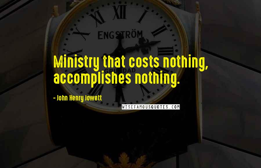 John Henry Jowett Quotes: Ministry that costs nothing, accomplishes nothing.