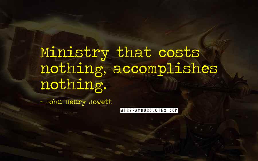 John Henry Jowett Quotes: Ministry that costs nothing, accomplishes nothing.