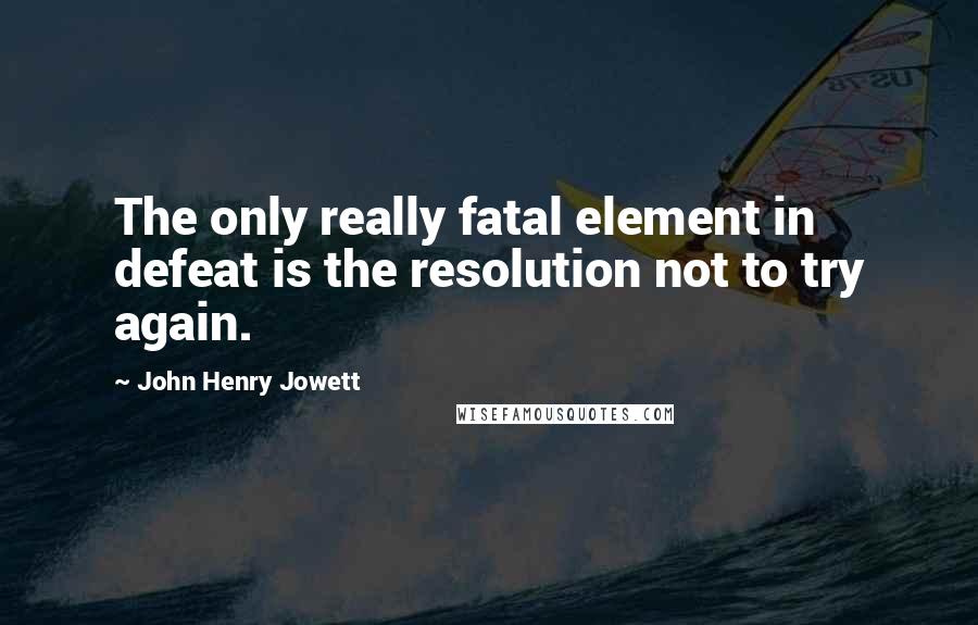 John Henry Jowett Quotes: The only really fatal element in defeat is the resolution not to try again.