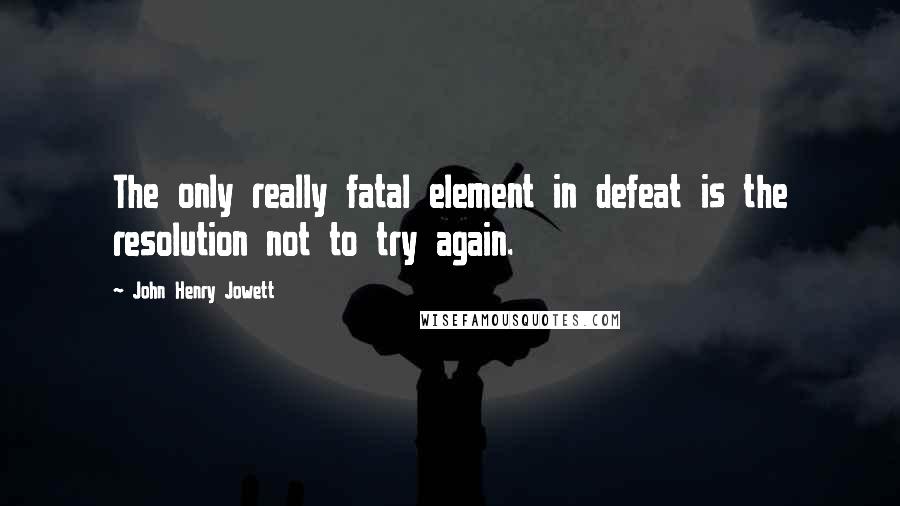 John Henry Jowett Quotes: The only really fatal element in defeat is the resolution not to try again.