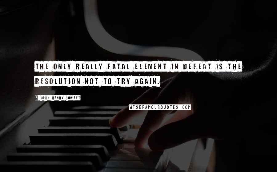 John Henry Jowett Quotes: The only really fatal element in defeat is the resolution not to try again.