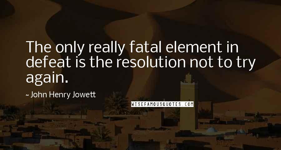 John Henry Jowett Quotes: The only really fatal element in defeat is the resolution not to try again.