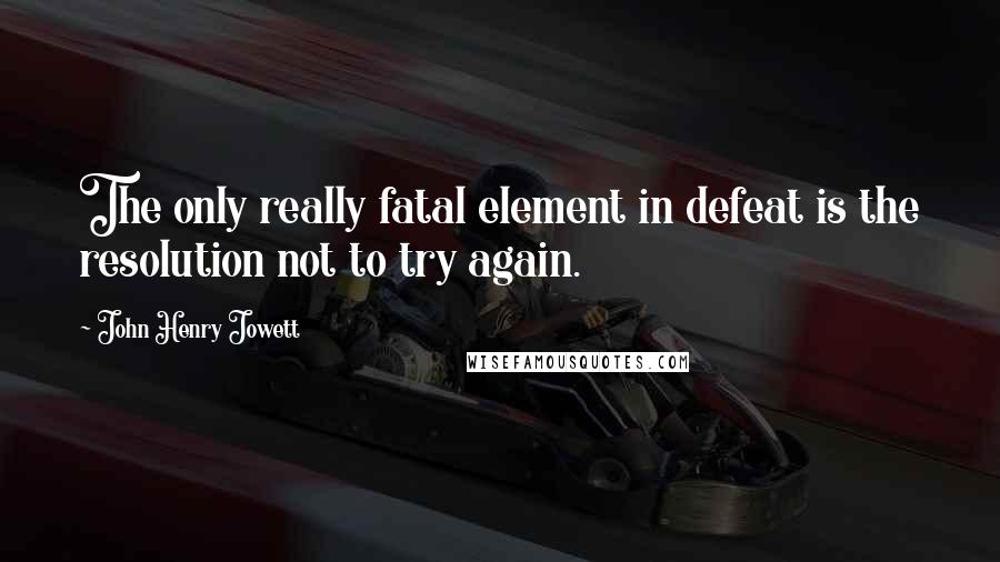 John Henry Jowett Quotes: The only really fatal element in defeat is the resolution not to try again.