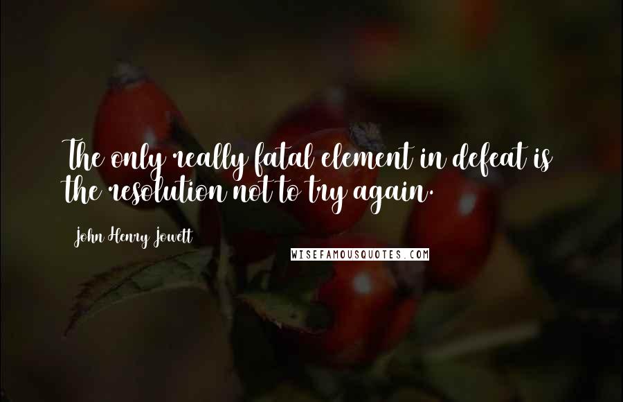 John Henry Jowett Quotes: The only really fatal element in defeat is the resolution not to try again.