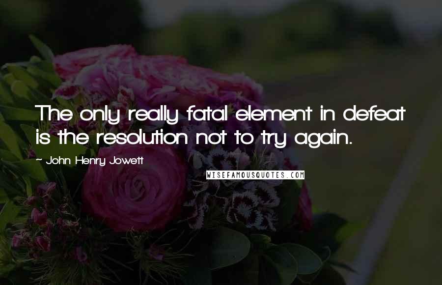 John Henry Jowett Quotes: The only really fatal element in defeat is the resolution not to try again.