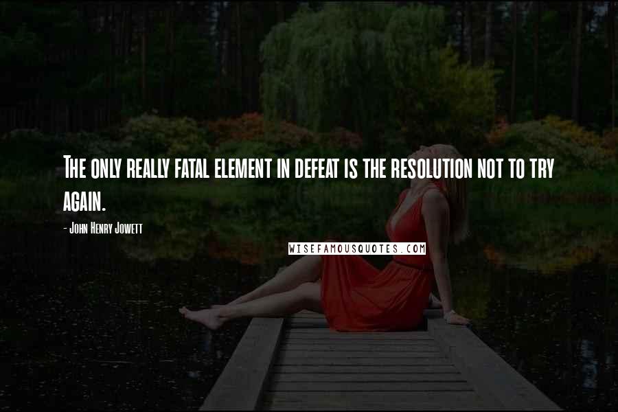 John Henry Jowett Quotes: The only really fatal element in defeat is the resolution not to try again.