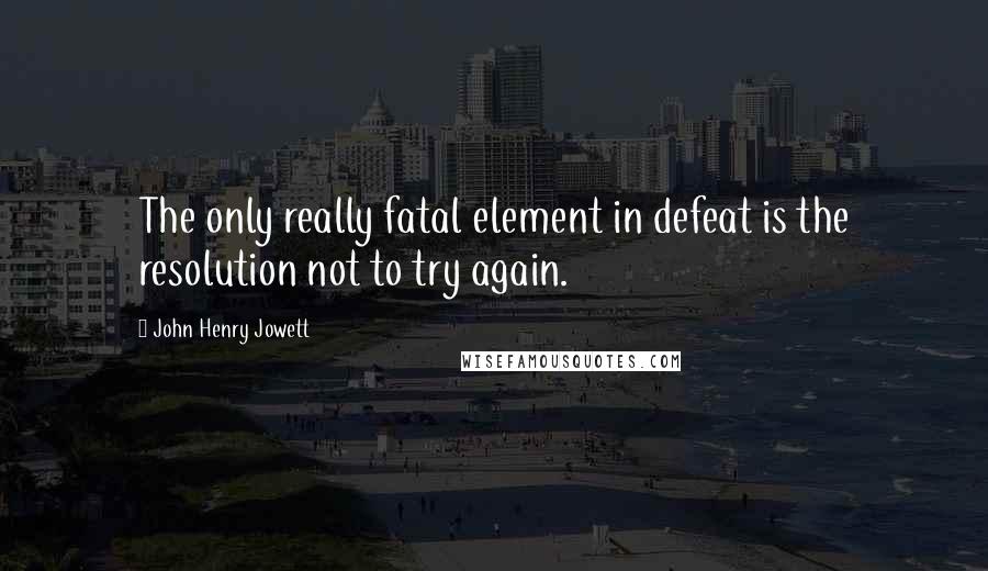 John Henry Jowett Quotes: The only really fatal element in defeat is the resolution not to try again.