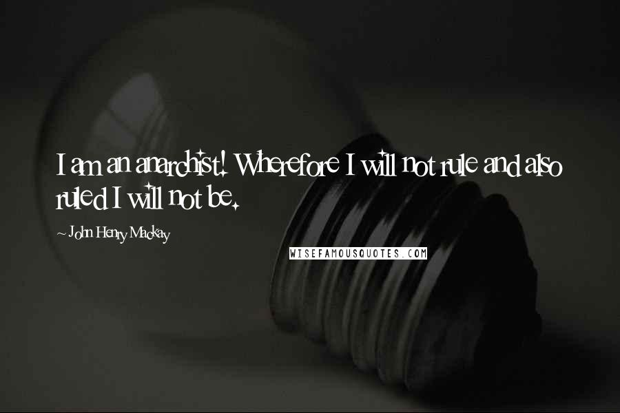 John Henry Mackay Quotes: I am an anarchist! Wherefore I will not rule and also ruled I will not be.