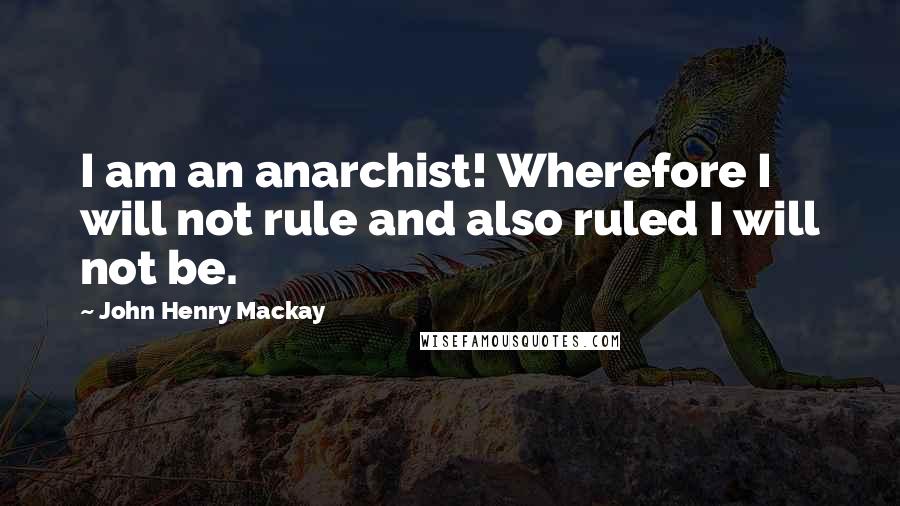 John Henry Mackay Quotes: I am an anarchist! Wherefore I will not rule and also ruled I will not be.