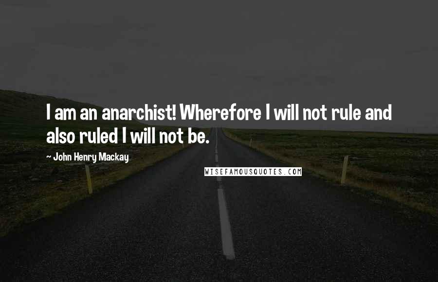 John Henry Mackay Quotes: I am an anarchist! Wherefore I will not rule and also ruled I will not be.