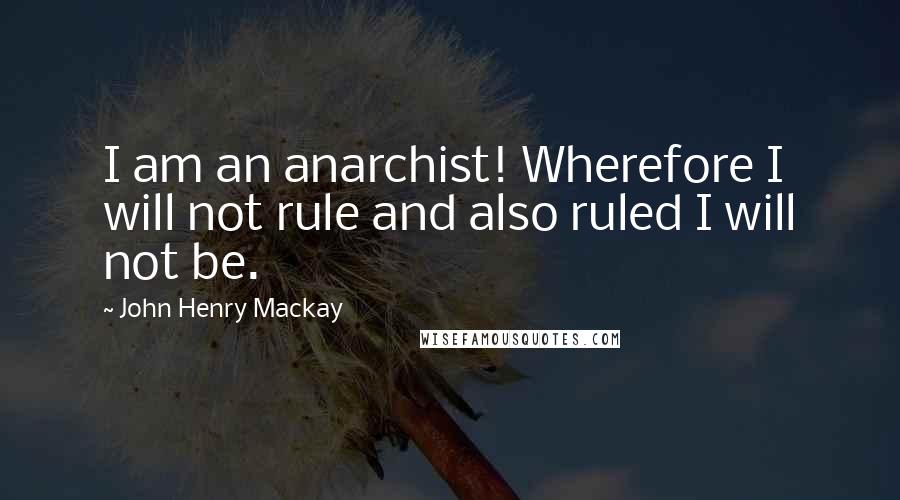 John Henry Mackay Quotes: I am an anarchist! Wherefore I will not rule and also ruled I will not be.