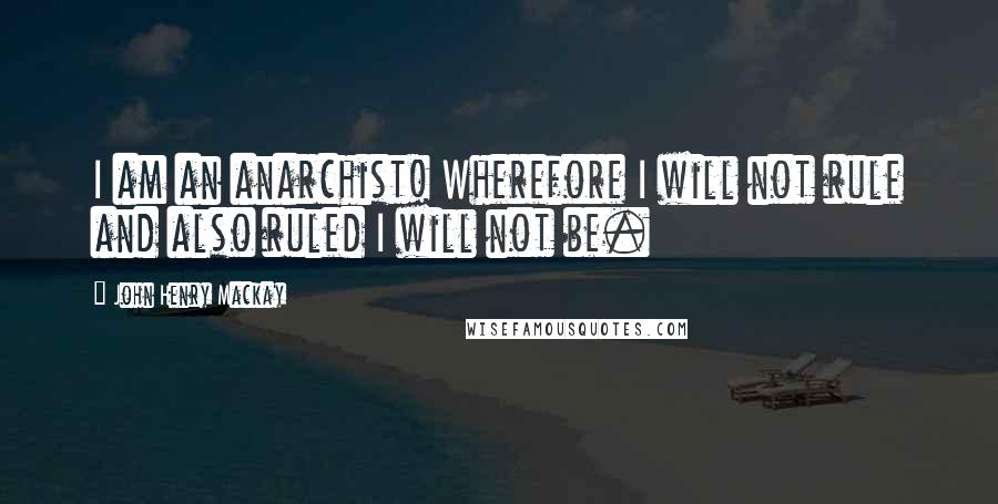 John Henry Mackay Quotes: I am an anarchist! Wherefore I will not rule and also ruled I will not be.